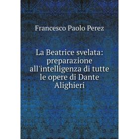 

Книга La Beatrice svelata: preparazione all'intelligenza di tutte le opere di Dante Alighieri