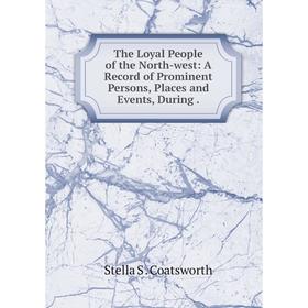 

Книга The Loyal People of the North-west: A Record of Prominent Persons, Places and Events, During.