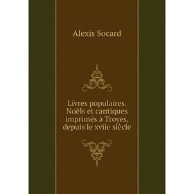 

Книга Livres populaires Noëls et cantiques imprimés à Troyes, depuis le xviie siècle