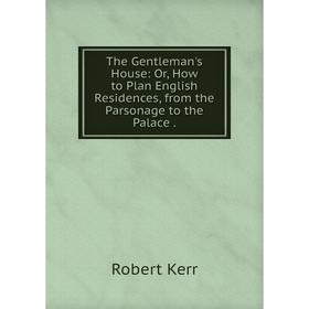 

Книга The Gentleman's House: Or, How to Plan English Residences, from the Parsonage to the Palace.