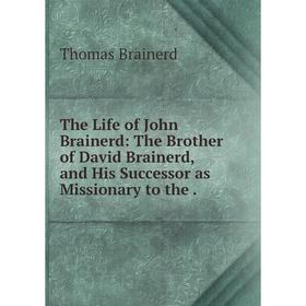 

Книга The Life of John Brainerd: The Brother of David Brainerd, and His Successor as Missionary to the.