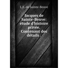 

Книга Jacques de Sainte-Beuve: étude d'histoire privée. Contenant des détails.
