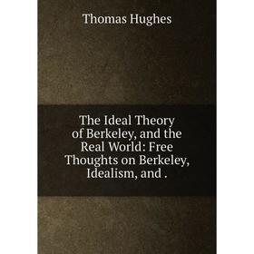 

Книга The Ideal Theory of Berkeley, and the Real World: Free Thoughts on Berkeley, Idealism, and.
