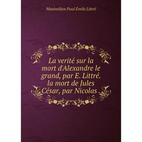 

Книга La verité sur la mort d'Alexandre le grand, par E Littré la mort de Jules César, par Nicolas