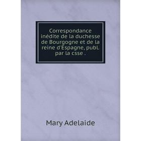 

Книга Correspondance inédite de la duchesse de Bourgogne et de la reine d'Espagne, publ. par la csse.