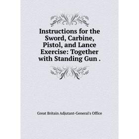 

Книга Instructions for the Sword, Carbine, Pistol, and Lance Exercise: Together with Standing Gun.