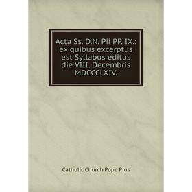 

Книга Acta Ss. D. N. Pii PP. IX.: ex quibus excerptus est Syllabus editus die VIII. Decembris MDCCCLXIV.