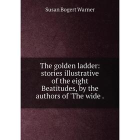 

Книга The golden ladder: stories illustrative of the eight Beatitudes, by the authors of 'The wide.
