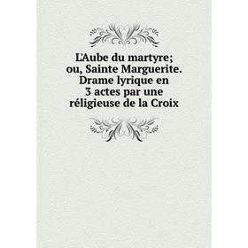 

Книга L'Aube du martyre; ou, Sainte Marguerite Drame lyrique en 3 actes par une réligieuse de la Croix