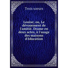 

Книга Louise; ou, Le dévouement de l'amitié Drame en deux actes, à l'usage des maisons d'éducation
