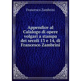 

Книга Appendice al Calalogo di opere volgari a stampa dei secoli 13 e 14, di Francesco Zambrini
