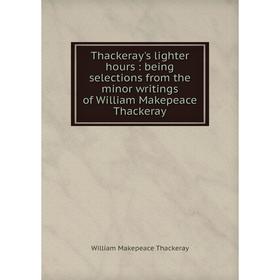 

Книга Thackeray's lighter hours: being selections from the minor writings of William Makepeace Thackeray