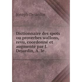 

Книга Dictionnaire des spots ou proverbes wallons, revu, coordonné et augmenté par J. Dejardin, A. le.