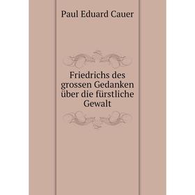 

Книга Friedrichs des grossen Gedanken über die fürstliche Gewalt