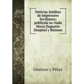 

Книга Noticias inéditas de impresores Sevillanos; publicala su viuda Maria Daguerre Dospital y Buisson