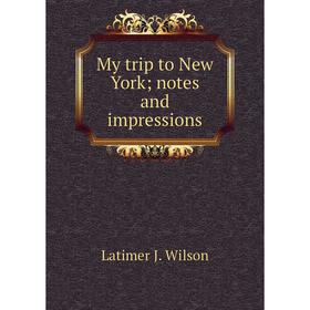 

Книга My trip to New York; notes and impressions