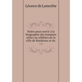 

Книга Notes pour servir à la biographie des hommes utiles ou célèbres de la ville de Bordeaux et du1-3