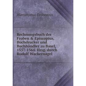 

Книга Rechnungsbuch der Froben Episcopius, Buchdrucker und Buchhändler zu Basel, 1557-1564. Hrsg. durch Rudolf Wackernagel