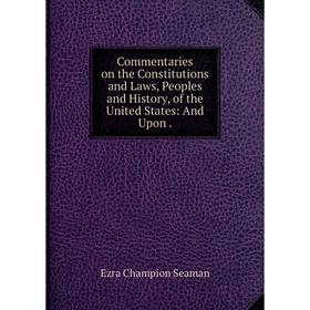 

Книга Commentaries on the Constitutions and Laws, Peoples and History, of the United States: And Upon.