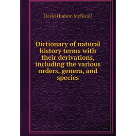 

Книга Dictionary of natural history terms with their derivations, including the various orders, genera, and species