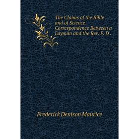 

Книга The Claims of the Bible and of Science: Correspondence Between a Layman and the Rev. F. D.