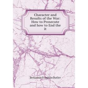 

Книга Character and Results of the War: How to Prosecute and how to End the it