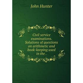 

Книга Civil service examinations. Solutions of questions on arithmetic and book-keeping used in the.