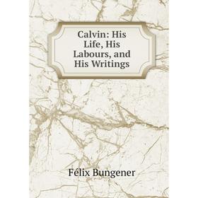 

Книга Calvin: His Life, His Labours, and His Writings