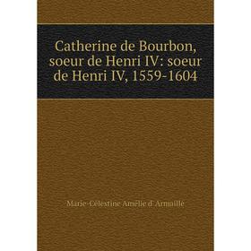

Книга Catherine de Bourbon, soeur de Henri IV: soeur de Henri IV, 1559-1604