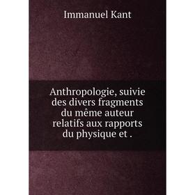 

Книга Anthropologie, suivie des divers fragments du même auteur relatifs aux rapports du physique et.