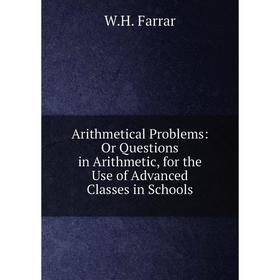

Книга Arithmetical Problems: Or Questions in Arithmetic, for the Use of Advanced Classes in Schools