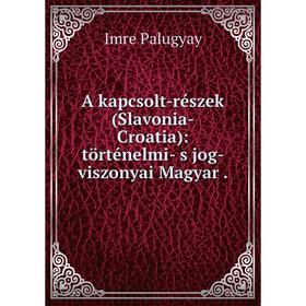 

Книга A kapcsolt-részek (Slavonia-Croatia): történelmi- s jog-viszonyai Magyar.