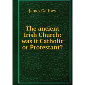 

Книга The ancient Irish Church: was it Catholic or Protestant
