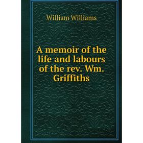 

Книга A memoir of the life and labours of the rev. Wm. Griffiths