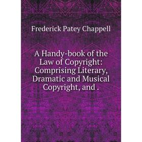 

Книга A Handy-book of the Law of Copyright: Comprising Literary, Dramatic and Musical Copyright, and.