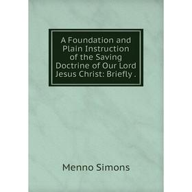 

Книга A Foundation and Plain Instruction of the Saving Doctrine of Our Lord Jesus Christ: Briefly.