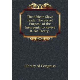 

Книга The African Slave Trade. The Secret Purpose of the Insurgents to Revive It. No Treaty.