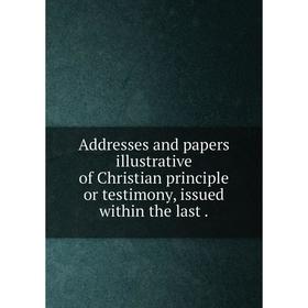 

Книга Addresses and papers illustrative of Christian principle or testimony, issued within the last.