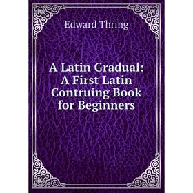 

Книга A Latin Gradual: A First Latin Contruing Book for Beginners