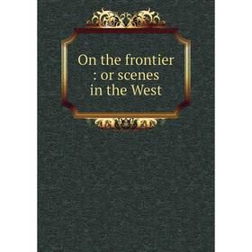 

Книга On the frontier: or scenes in the West