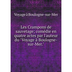 

Книга Les Crampons de sauvetage; comédie en quatre actes par l'auteur du Voyage à Boulogne-sur-Mer