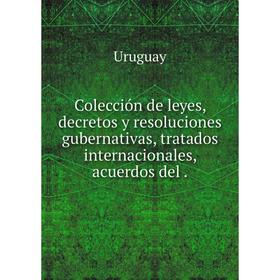 

Книга Colección de leyes, decretos y resoluciones gubernativas, tratados internacionales, acuerdos del.