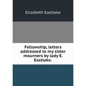 

Книга Fellowship, letters addressed to my sister mourners by lady E. Eastlake.