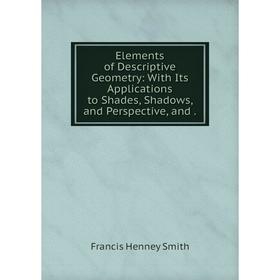 

Книга Elements of Descriptive Geometry: With Its Applications to Shades, Shadows, and Perspective, and.