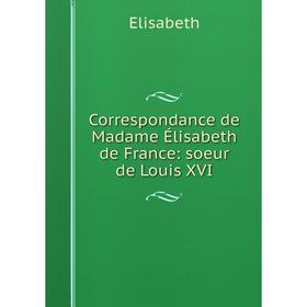 

Книга Correspondance de Madame Élisabeth de France: soeur de Louis XVI