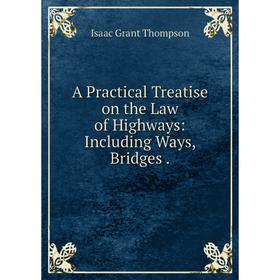 

Книга A Practical Treatise on the Law of Highways: Including Ways, Bridges.