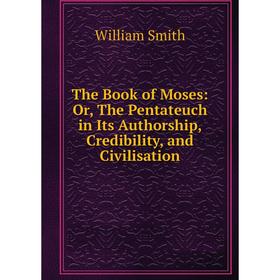 

Книга The Book of Moses: Or, The Pentateuch in Its Authorship, Credibility, and Civilisation