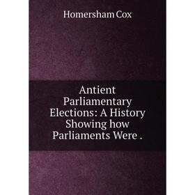

Книга Antient Parliamentary Elections: A History Showing how Parliaments Were.