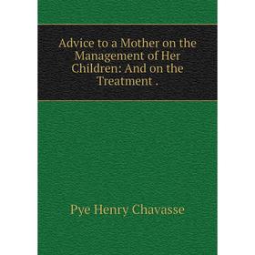 

Книга Advice to a Mother on the Management of Her Children: And on the Treatment.