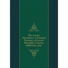 

Книга The Lovers' Dictionary: A Poetical Treasury of Lovers' Thoughts, Fancies, Addresses, and.